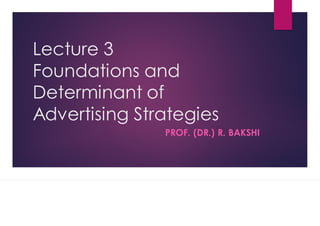 Lecture 3
Foundations and
Determinant of
Advertising Strategies
PROF. (DR.) R. BAKSHI
 