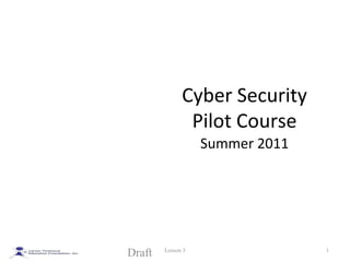 Introduction to Computer Security
and Information Assurance
Cyber Security
Pilot Course
Summer 2011
Draft 1Lesson 3
 