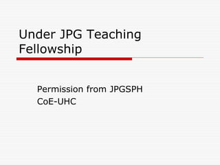 Under JPG Teaching
Fellowship
Permission from JPGSPH
CoE-UHC

 