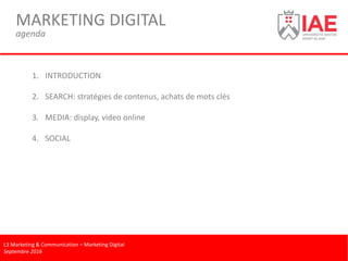 MARKETING DIGITAL
agenda
L3 Marketing & Communication – Marketing Digital
Septembre 2016
1. INTRODUCTION
2. SEARCH: stratégies de contenus, achats de mots clés
3. MEDIA: display, video online
4. SOCIAL
 