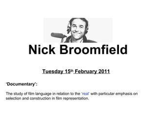 Nick Broomfield
Tuesday 15th
February 2011
‘Documentary’:
The study of film language in relation to the ‘real’ with particular emphasis on
selection and construction in film representation.
 