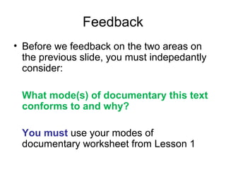 Feedback
• Before we feedback on the two areas on
the previous slide, you must indepedantly
consider:
What mode(s) of documentary this text
conforms to and why?
You must use your modes of
documentary worksheet from Lesson 1
 