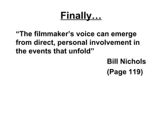 Finally…
“The filmmaker’s voice can emerge
from direct, personal involvement in
the events that unfold”
Bill Nichols
(Page 119)
 