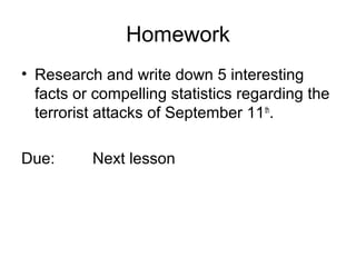 Homework
• Research and write down 5 interesting
facts or compelling statistics regarding the
terrorist attacks of September 11th
.
Due: Next lesson
 