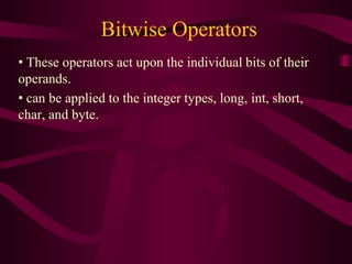 Bitwise Operators
• These operators act upon the individual bits of their
operands.
• can be applied to the integer types, long, int, short,
char, and byte.
 