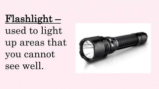 Flashlight –
used to light
up areas that
you cannot
see well.
 