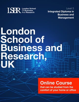  
Online Course
that can be studied from the
comfort of your home or ofﬁce
London
School of
Business and
Research,
UK
Level 3
Integrated Diploma in
Business and
Management
 
