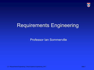 Requirements Engineering

                                      Professor Ian Sommerville




L3 - Requirements Engineering, Critical Systems Engineering, 2011   Slide 1
 