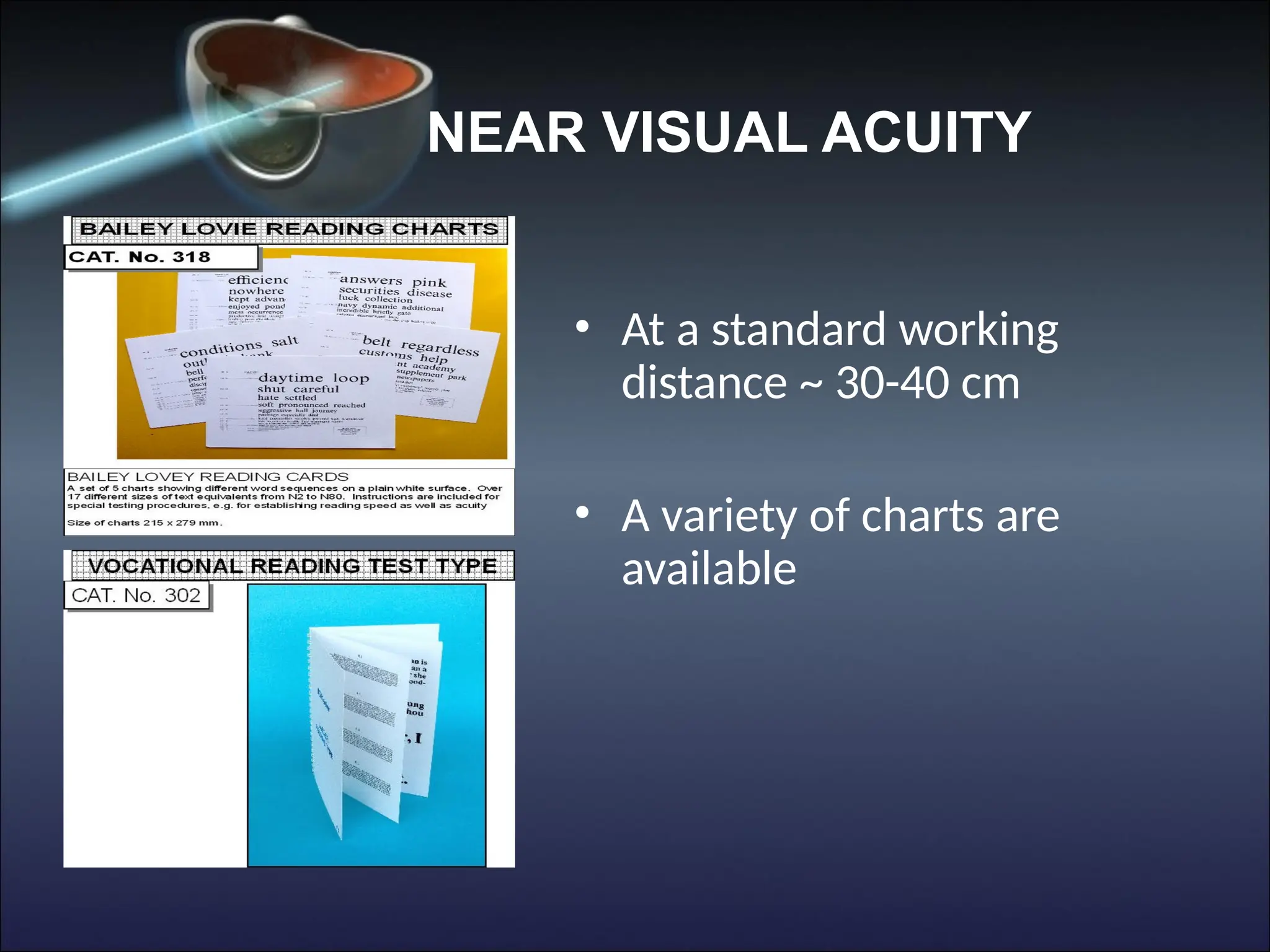 NEAR VISUAL ACUITY
• At a standard working
distance ~ 30-40 cm
• A variety of charts are
available
 