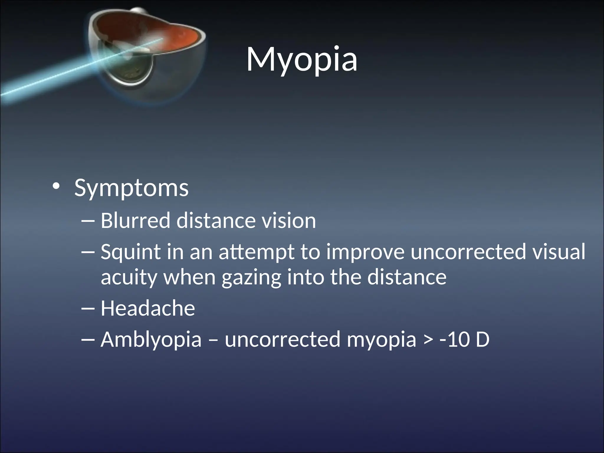 Myopia
• Symptoms
– Blurred distance vision
– Squint in an attempt to improve uncorrected visual
acuity when gazing into the distance
– Headache
– Amblyopia – uncorrected myopia > -10 D
 