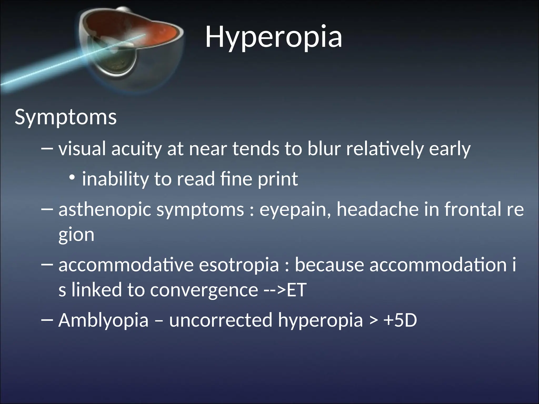 Hyperopia
Symptoms
– visual acuity at near tends to blur relatively early
• inability to read fine print
– asthenopic symptoms : eyepain, headache in frontal re
gion
– accommodative esotropia : because accommodation i
s linked to convergence -->ET
– Amblyopia – uncorrected hyperopia > +5D
 