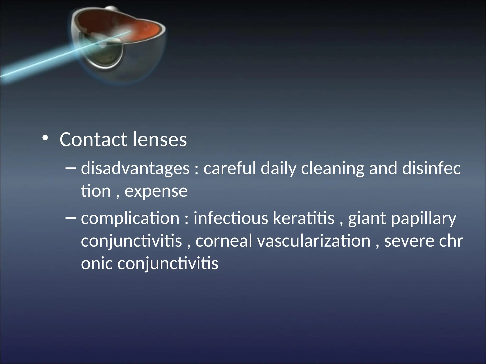• Contact lenses
– disadvantages : careful daily cleaning and disinfec
tion , expense
– complication : infectious keratitis , giant papillary
conjunctivitis , corneal vascularization , severe chr
onic conjunctivitis
 