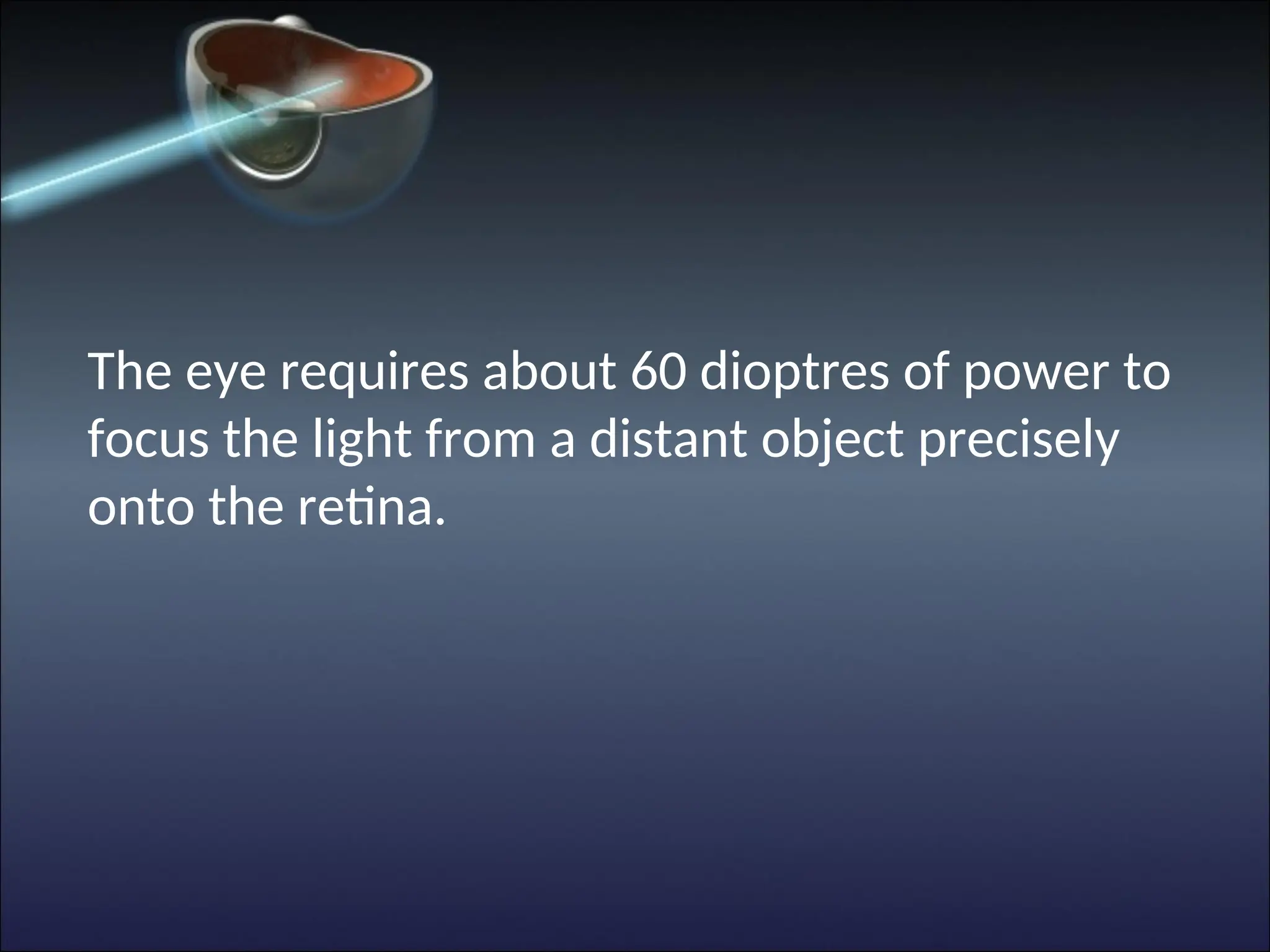 The eye requires about 60 dioptres of power to
focus the light from a distant object precisely
onto the retina.
 