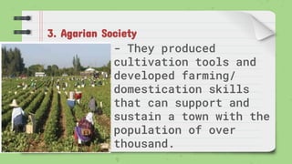 3. Agarian Society
- They produced
cultivation tools and
developed farming/
domestication skills
that can support and
sustain a town with the
population of over
thousand.
 