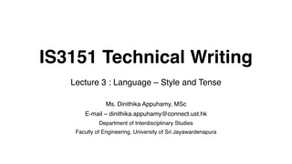 IS3151 Technical Writing
Lecture 3 : Language – Style and Tense
Ms. Dinithika Appuhamy, MSc
E-mail – dinithika.appuhamy@connect.ust.hk
Department of Interdisciplinary Studies
Faculty of Engineering, University of Sri Jayawardenapura
 