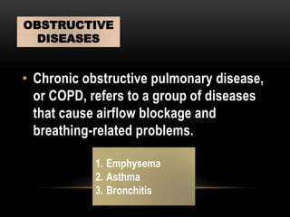 • Chronic obstructive pulmonary disease,
or COPD, refers to a group of diseases
that cause airflow blockage and
breathing-related problems.
OBSTRUCTIVE
DISEASES
1. Emphysema
2. Asthma
3. Bronchitis
 