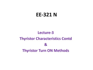 EE-321 N
Lecture-3
Thyristor Characteristics Contd
&
Thyristor Turn ON Methods
 