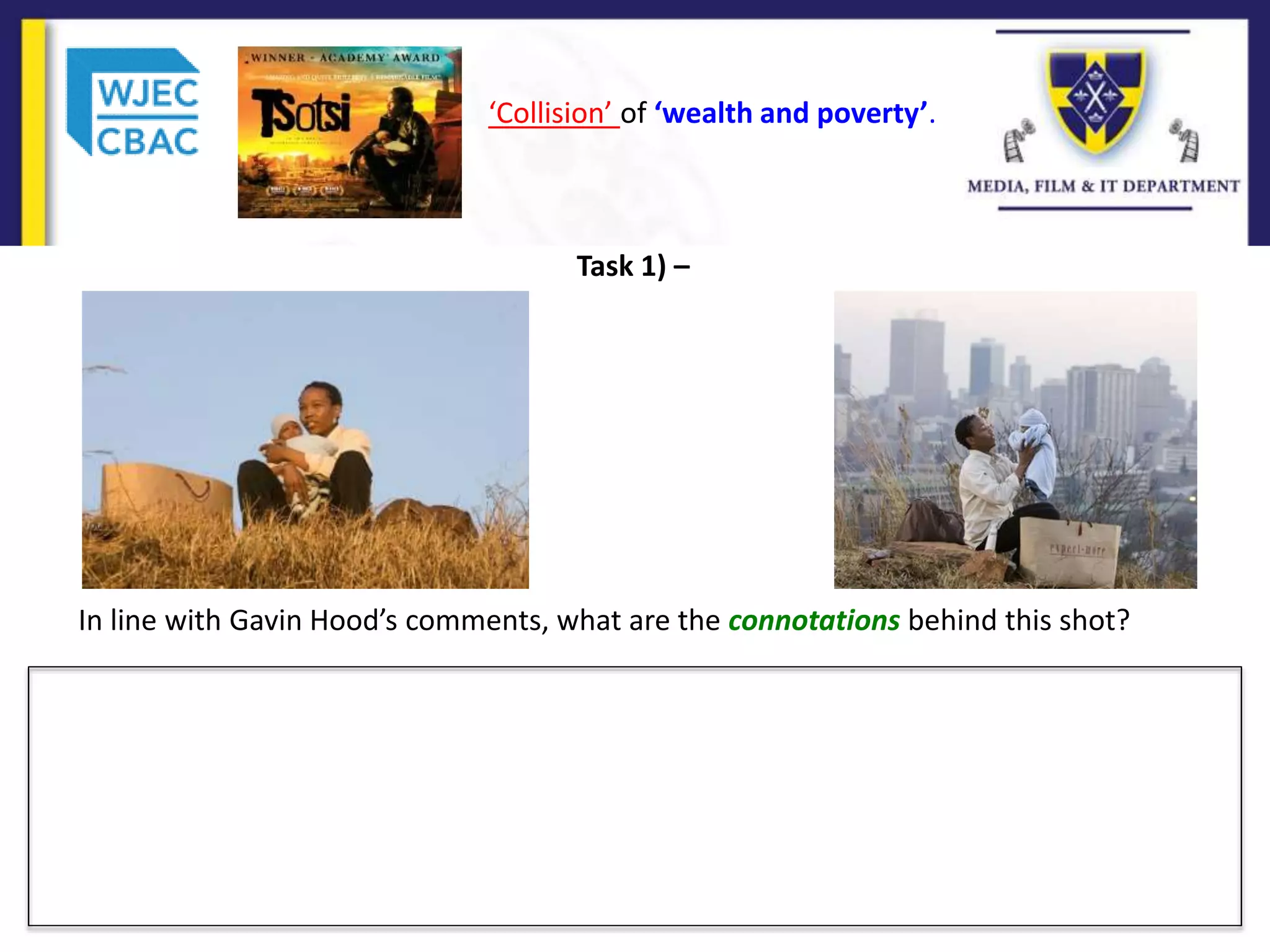 Task 1) –
In line with Gavin Hood’s comments, what are the connotations behind this shot?
‘Collision’ of ‘wealth and poverty’.
 