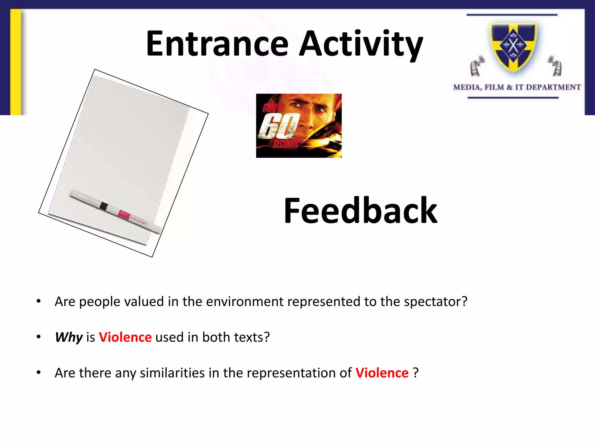 Entrance Activity
Feedback
• Are people valued in the environment represented to the spectator?
• Why is Violence used in both texts?
• Are there any similarities in the representation of Violence ?
 