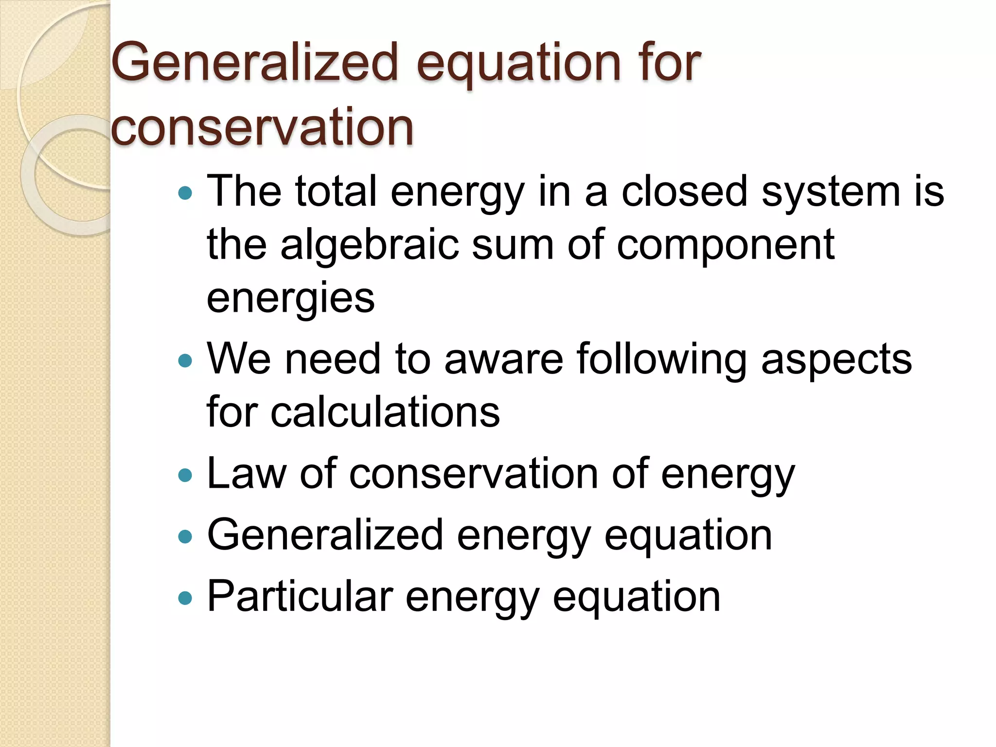 Generalized equation for
conservation
 The total energy in a closed system is
the algebraic sum of component
energies
 We need to aware following aspects
for calculations
 Law of conservation of energy
 Generalized energy equation
 Particular energy equation
 