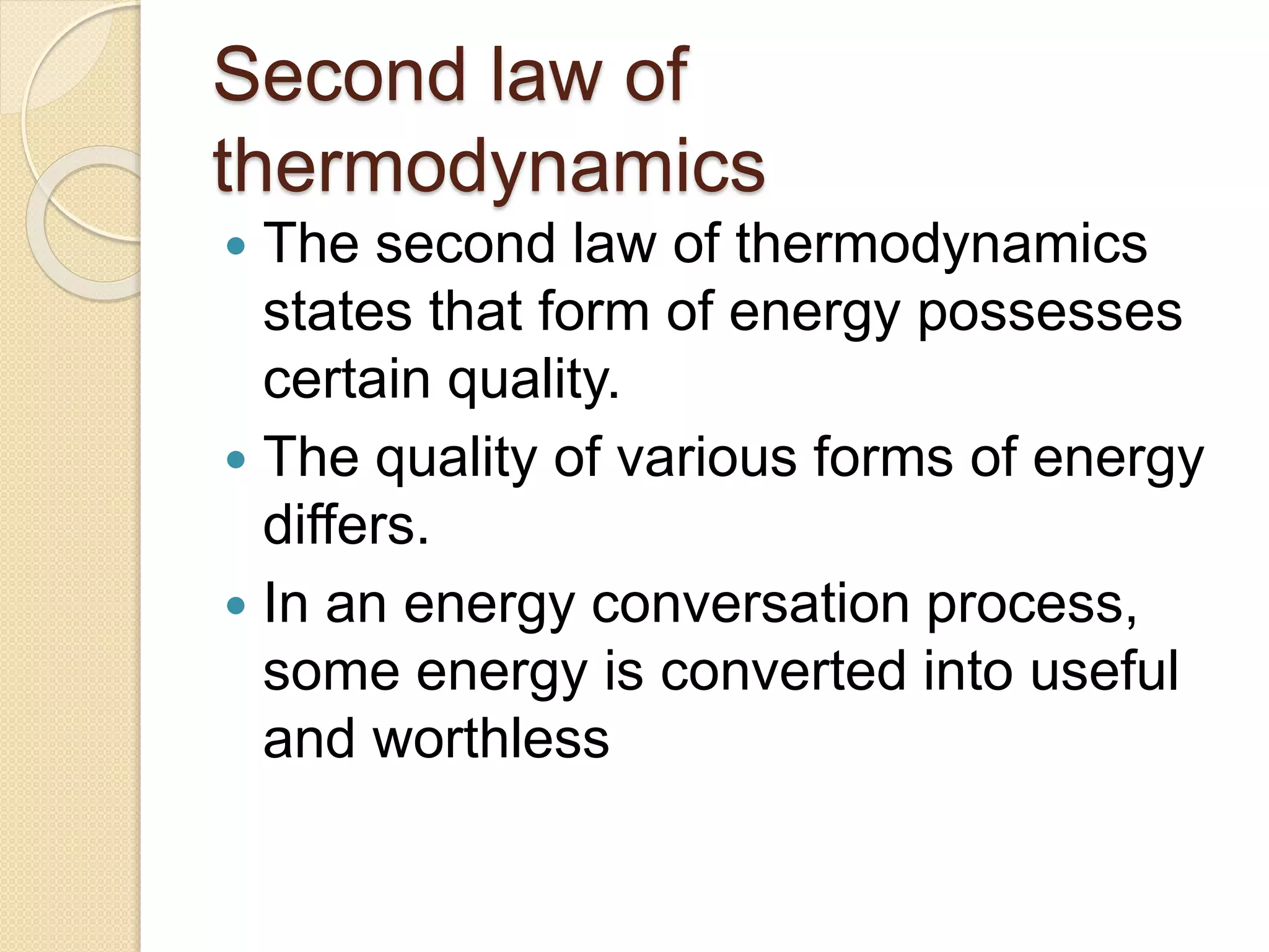 Second law of
thermodynamics
 The second law of thermodynamics
states that form of energy possesses
certain quality.
 The quality of various forms of energy
differs.
 In an energy conversation process,
some energy is converted into useful
and worthless
 