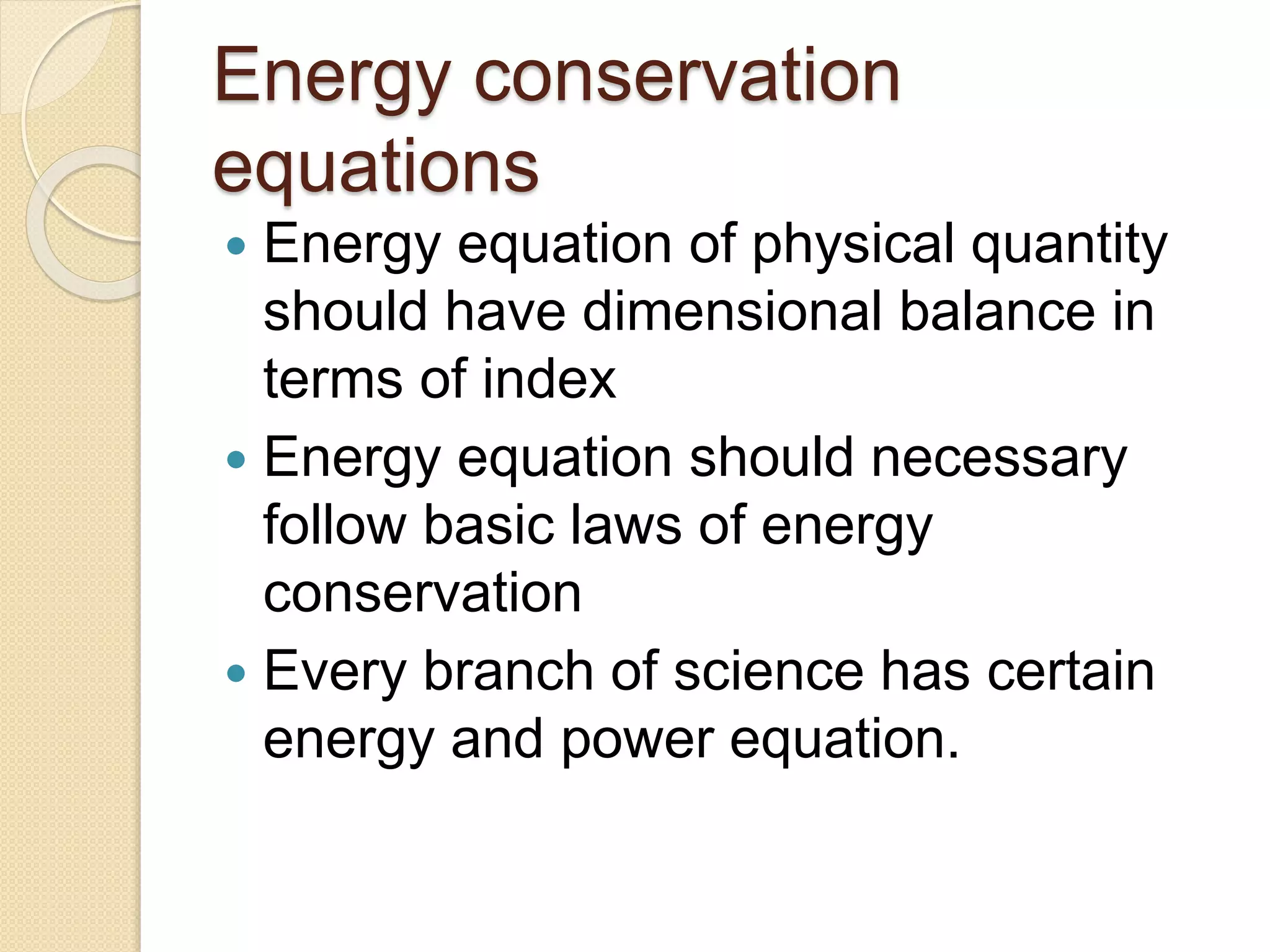 Energy conservation
equations
 Energy equation of physical quantity
should have dimensional balance in
terms of index
 Energy equation should necessary
follow basic laws of energy
conservation
 Every branch of science has certain
energy and power equation.
 