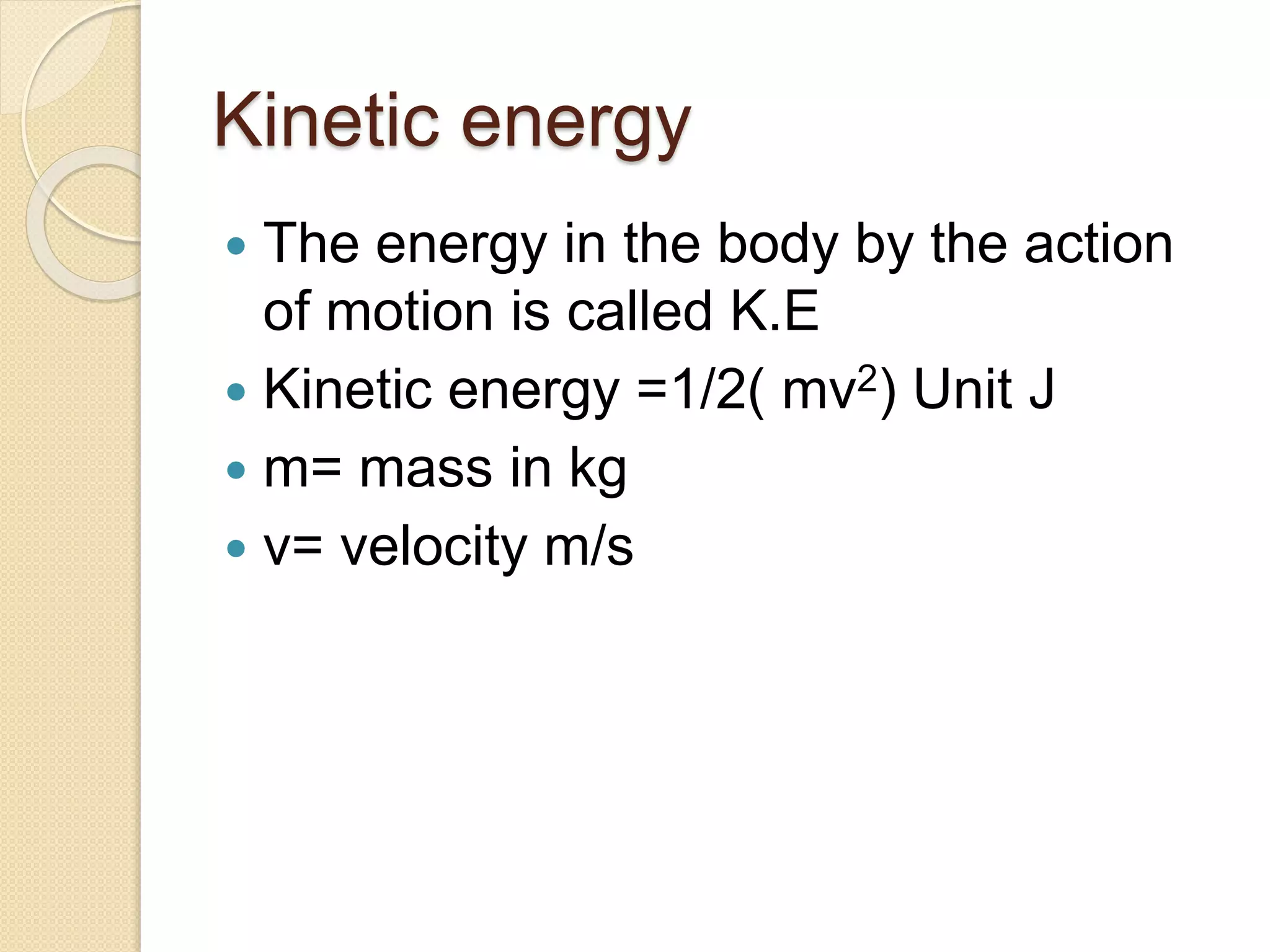 Kinetic energy
 The energy in the body by the action
of motion is called K.E
 Kinetic energy =1/2( mv2) Unit J
 m= mass in kg
 v= velocity m/s
 