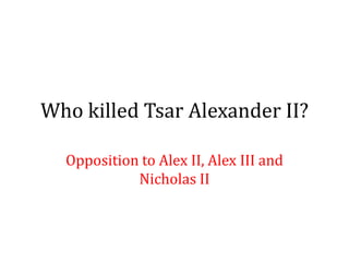 Who killed Tsar Alexander II?
Opposition to Alex II, Alex III and
Nicholas II
 