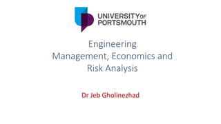 Engineering
Management, Economics and
Risk Analysis
Dr Jeb Gholinezhad
 