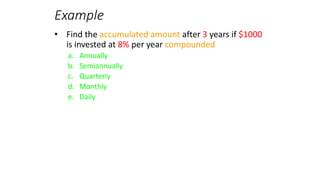 Example
• Find the accumulated amount after 3 years if $1000
is invested at 8% per year compounded
a. Annually
b. Semiannually
c. Quarterly
d. Monthly
e. Daily
 