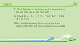ておきます
2) Completion of a necessary action in readiness
for the next use or the next step
はさみを使ったら、もとのところにもどしておい
てください。
When you finish using the scissors, put them
back where they are (for someone to use next)
 