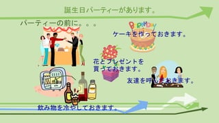 誕生日パーティーがあります。
パーティーの前に。。。
ケーキを作っておきます。
花とプレゼントを
買っておきます。
飲み物を冷やしておきます。
友達を呼んでおきます。
 