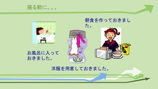 寝る前に。。。
お風呂に入って
おきました。
洋服を用意しておきました。
朝食を作っておきまし
た。
 