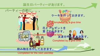 誕生日パーティーがあります。
パーティーの前に。。。
ケーキを作っておきます。
花とプレゼントを
買っておきます。
飲み物を冷やしておきます。
友達を呼んでおきます。
Completed by a give time
Completed by a give time
Completed for the next use/step
Completed by a give time
 