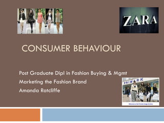 CONSUMER BEHAVIOUR

Post Graduate Dipl in Fashion Buying & Mgmt
Marketing the Fashion Brand
Amanda Ratcliffe
 