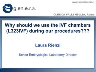 www.generaroma.it




                            CLINICA VALLE GIULIA, Rome



Why should we use the IVF chambers
(L323IVF) during our procedures???

                Laura Rienzi

     Senior Embryologist, Laboratory Director
 