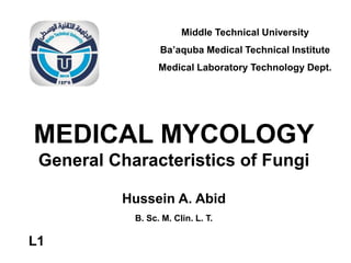 MEDICAL MYCOLOGY
General Characteristics of Fungi
Hussein A. Abid
B. Sc. M. Clin. L. T.
Middle Technical University
Ba’aquba Medical Technical Institute
Medical Laboratory Technology Dept.
L1
 