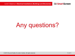 Level 3 Diploma in Electrical Installations (Buildings and Structures)
© 2015 City and Guilds of London Institute. All rights reserved. 11 of 11
Any questions?
 
