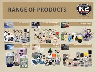 CAR WASH
PRODUCTS
PAINTING
PRODUCTS
PRODUCTS FOR WORKSHOP
CAR COSMETICS OILS, BRAKE & RADIATOR
FLUIDS
AIR FRESHENERS
RANGE OF PRODUCTS
www.K2car.com
 