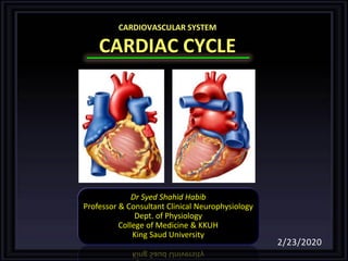 CARDIOVASCULAR SYSTEM
CARDIAC CYCLE
Dr Syed Shahid Habib
Professor & Consultant Clinical Neurophysiology
Dept. of Physiology
College of Medicine & KKUH
King Saud University
2/23/2020
 