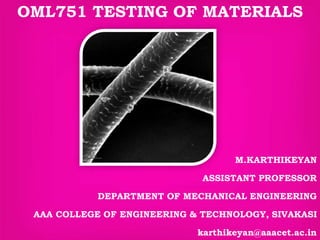 M.KARTHIKEYAN
ASSISTANT PROFESSOR
DEPARTMENT OF MECHANICAL ENGINEERING
AAA COLLEGE OF ENGINEERING & TECHNOLOGY, SIVAKASI
karthikeyan@aaacet.ac.in
OML751 TESTING OF MATERIALS
 