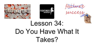 Lesson 34:
Do You Have What It
Takes?
 