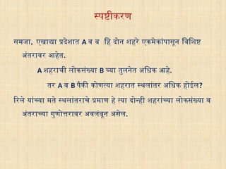स्पष्टीकरण
समजा, एखाद्या प्रदेशात A व ब हि दोन शहरे एकमेकांपासून विशिष्ट
अंतरावर आहेत.
A शहराची लोकसंख्या B च्या तुलनेत अधिक आहे.
तर A व B पैकी कोणत्या शहरात स्थलांतर अधिक होईल?
रिले यांच्या मते स्थलांतराचे प्रमाण हे त्या दोन्ही शहरांच्या लोकसंख्या व
अंतराच्या गुणोत्तरावर अवलंबून असेल.
 