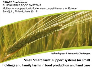 Technological & Economic Challenges
Small Smart Farm: support systems for small
holdings and family farms in food production and land care
ERIAFF Conference
SUSTAINABLE FOOD SYSTEMS
Multi-actor co-operation to foster new competitiveness for Europe
Seinäjoki, Finland, June 10-12
 