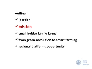outline
 location
mission
 small holder family farms
 from green revolution to smart farming
 regional platforms opportunity
 