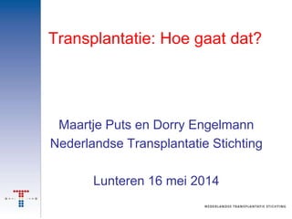 Transplantatie: Hoe gaat dat?
Maartje Puts en Dorry Engelmann
Nederlandse Transplantatie Stichting
Lunteren 16 mei 2014
 