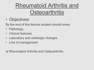 Rheumatoid Arthritis and
Osteoarthritis
• Objectives:
By the end of this lecture student should know:
• Pathology,
• Clinical features,
• Laboratory and radiologic changes
• Line of management
of Rheumatoid Arthritis and Osteoarthritis
 