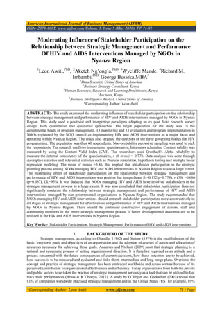 American International Journal of Business Management (AIJBM)
ISSN- 2379-106X, www.aijbm.com Volume 3, Issue 5 (May 2020), PP 71-81
*Corresponding Author: Leon Awiti www.aijbm.com 71 | Page
Moderating Influence of Stakeholder Participation on the
Relationship between Strategic Management and Performance
Of HIV and AIDS Interventions Managed by NGOs in
Nyanza Region
1
Leon Awiti,PhD
, 2
Aketch Ng’ong’a,PhD
, 3
Wycliffe Mande, 4
Richard M.
Imbambi,PhD
, George Busieka,MBA5
1
Data Scientist, United States of America
2
Business Strategy Consultant, Kenya
3
Human Resource, Research and Learning Practitioner, Kenya
4
Lecturer, Kenya
5
Business Intelligence Analyst, United States of America
*Corresponding Author:1
Leon Awiti
ABSTRACT:- The study examined the moderating influence of stakeholder participation on the relationship
between strategic management and performance of HIV and AIDS interventions managed by NGOs in Nyanza
Region. This study used a positivist and interpretive paradigms adopting an ex post facto research survey
design. Both quantitative and qualitative approaches. The target population for the study was 18 the
departmental heads of program management, 18 monitoring and 18 evaluation and program implementation in
NGOs registered by the NGO council as implementing HIV and AIDS interventions as a major focus and
operating within Nyanza Region. The study also targeted the directors of the three governing bodies for HIV
programming. The population was thus 60 respondents. Non-probability purposive sampling was used to pick
the respondents. The research used two instruments: questionnaires, Interviews schedules. Content validity was
measured by using the Content Valid Index (CVI). The researchers used Cronbach's Alpha reliability to
measure the internal consistency of the questionnaires, r (6 items) = 0.778. Data analysis was done through
descriptive statistics and inferential statistics such as Pearson correlation, hypothesis testing and multiple linear
regression modeling. The mean of means =3.86, this implied that stakeholder participation in the strategic
planning process among NGOs managing HIV and AIDS interventions in Nyanza Region was to a large extent.
The moderating effect of stakeholder participation on the relationship between strategic management and
performance of HIV and AIDS interventions was positive but insignificant β3=0.152(p=0.779), r (50) =0.686
(p=0.067), CL=95%. It was deduced that NGOs managing HIV and AIDS have involved stakeholders in the
strategic management process to a large extent. It was also concluded that stakeholder participation does not
significantly moderate the relationship between strategic management and performance of HIV and AIDS
interventions managed by non-governmental organisations in Nyanza Region. The study recommended that
NGOs managing HIV and AIDS interventions should entrench stakeholder participation more constructively in
all stages of strategic management for effectiveness and performance of HIV and AIDS interventions managed
by NGOs in Nyanza Region. There should be continued constructive engagement of donors, staff and
community members in the entire strategic management process if better developmental outcomes are to be
realized in the HIV and AIDS interventions in Nyanza Region.
Key Words:- Stakeholder Participation, Strategic Management, Performance of HIV and AIDS interventions
I. BACKGROUND OF THE STUDY
Strategic management, according to Chandler (1962) and Steiner (1979) is the establishment of the
basic, long-term goals and objectives of an organisation and the adoption of courses of action and allocation of
resources necessary for achieving those goals. Andersen and Nielsen (2009) posit that strategic planning is a
rational and systematic process of setting organizational direction. It is therefore regarded as an attitude and a
process concerned with the future consequences of current decisions, how these outcomes are to be achieved,
how success is to be measured and evaluated and links short, intermediate and long-range plans. Overtime, the
concept and practice of strategic management has been embraced worldwide and across sectors because of its
perceived contribution to organisational effectiveness and efficiency. Today organisations from both the private
and public sectors have taken the practice of strategic management seriously as a tool that can be utilized to fast
track their performances (Arasa & K’Obonyo, 2012). A study by O’Regan and Ghobadian (2007) reveal that
81% of companies worldwide practiced strategic management and in the United States (US) for example, 89%
 