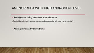 AMENORRHEA WITH HIGH ANDROGEN LEVEL
• Androgen secreting ovarian or adrenal tumors
(Sertoli Leydig cell ovarian tumor and congenital adrenal hyperplasia )
• Androgen insensitivity syndrome
 