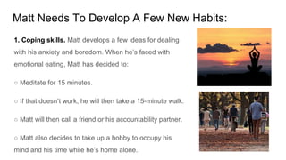Matt Needs To Develop A Few New Habits:
1. Coping skills. Matt develops a few ideas for dealing
with his anxiety and bored...